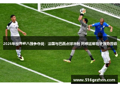 2026年世界杯八强争夺战：法国与巴西点球决胜 阿根廷葡萄牙强势晋级