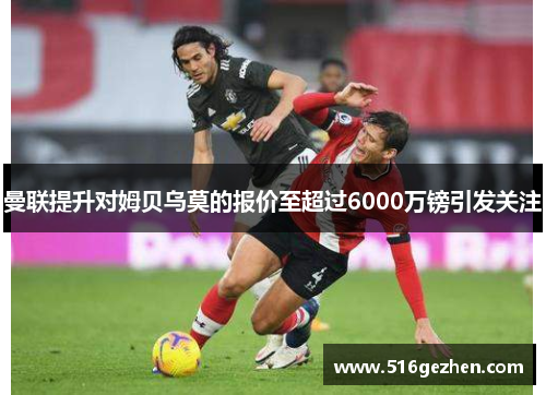 曼联提升对姆贝乌莫的报价至超过6000万镑引发关注
