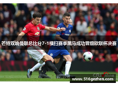 芒特双响曼联总比分7-1横扫赛季黑马成功晋级欧联杯决赛